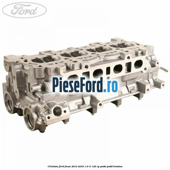 Chiulasa Ford Focus 2014-2018 1.6 Ti 125 cp PNDA, PNDD benzina