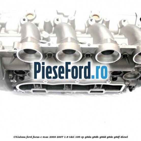 Chiulasa Ford Focus C-Max 2003-2007 1.6 TDCi 109 cp G8DA, G8DB, G8DD, G8DE, G8DF diesel