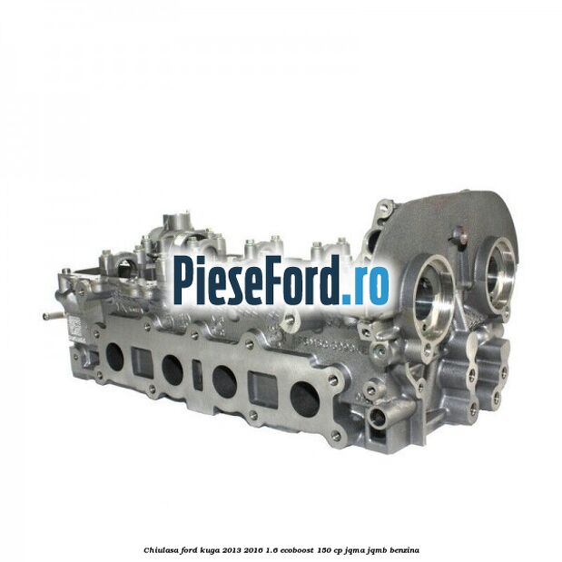 Chiulasa Ford Kuga 2013-2016 1.6 EcoBoost 150 cp JQMA, JQMB benzina
