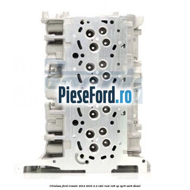 Chiulasa Ford Transit 2014-2018 2.2 TDCi RWD 125 cp CYR5, USR6 diesel