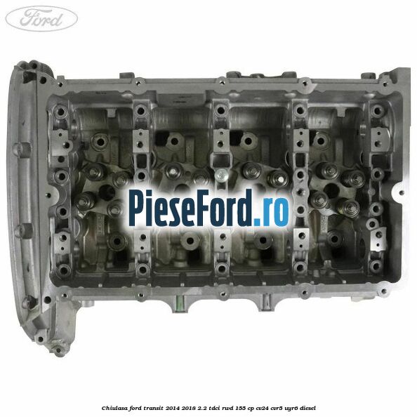 Chiulasa Ford Transit 2014-2018 2.2 TDCi RWD 155 cp CV24, CVR5, UYR6 diesel