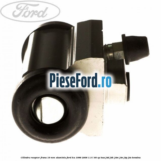 Cilindru receptor frana 19 mm aluminiu Ford Ka 1996-2008 1.3 i 60 cp Cilindru receptor frana 19 mm aluminiu Ford Ka 1996-2008 1.3 i 60 cp BAA, J4D, J4K, J4M, J4N, J4P, J4S benzina
