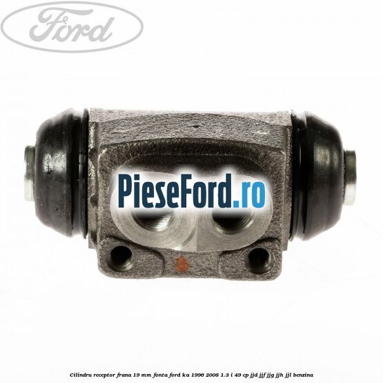 Cilindru receptor frana 19 mm fonta Ford Ka 1996-2008 1.3 i 49 cp JJD, JJF, JJG, JJH, JJL benzina