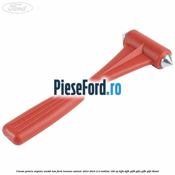 Ciocan pentru urgente model BUS Ford Tourneo Custom 2014-2018 2.0 EcoBlue 105 cp BJFA, BJFB, YLF6, YLFA, YLFB, YLFS diesel