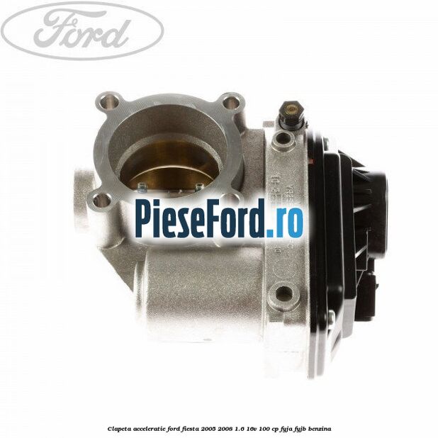 Clapeta acceleratie Ford Fiesta 2005-2008 1.6 16V 100 cp FYJA, FYJB benzina