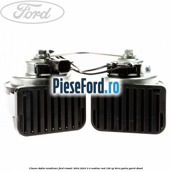 Claxon dubla tonalitate Ford Transit 2014-2018 2.0 EcoBlue RWD 130 cp Claxon dubla tonalitate Ford Transit 2014-2018 2.0 EcoBlue RWD 130 cp BKRA, YMHA, YMR6 diesel