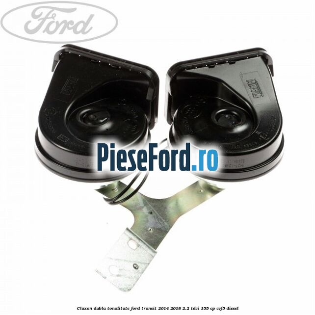 Claxon dubla tonalitate Ford Transit 2014-2018 2.2 TDCi 155 cp CVF5 diesel