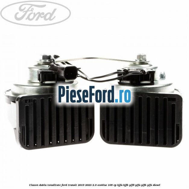 Claxon dubla tonalitate Ford Transit 2019-2023 2.0 EcoBlue 105 cp BJFA, BJFB, YLF6, YLFA, YLFB, YLFS diesel