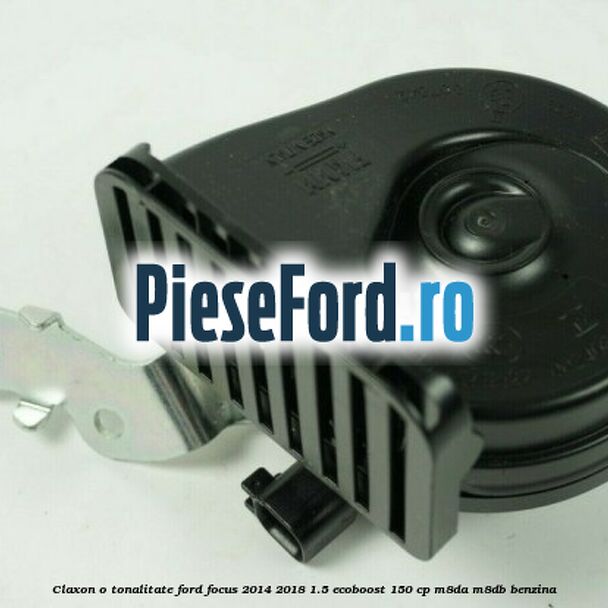 Claxon o tonalitate Ford Focus 2014-2018 1.5 EcoBoost 150 cp M8DA, M8DB benzina