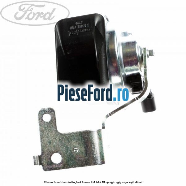 Claxon tonalitate dubla Ford B-Max 1.5 TDCi 75 cp UGJC, UGJG, XUJA, XUJB diesel