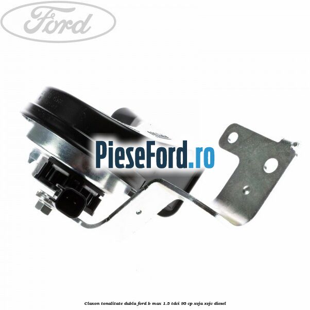 Claxon tonalitate dubla Ford B-Max 1.5 TDCi 95 cp XVJA, XVJC diesel