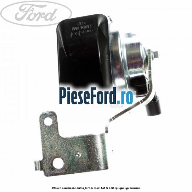 Claxon tonalitate dubla Ford B-Max 1.6 Ti 105 cp IQJA, IQJC benzina