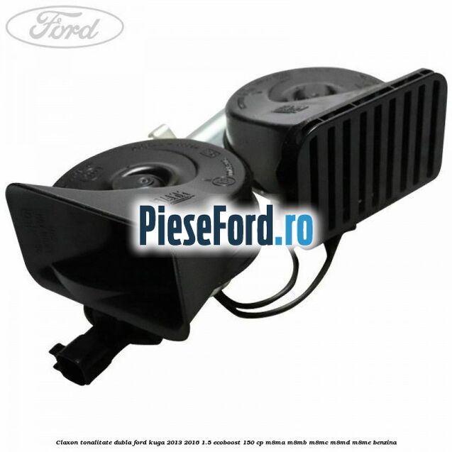 Claxon tonalitate dubla Ford Kuga 2013-2016 1.5 EcoBoost 150 cp Claxon tonalitate dubla Ford Kuga 2013-2016 1.5 EcoBoost 150 cp M8MA, M8MB, M8MC, M8MD, M8ME benzina