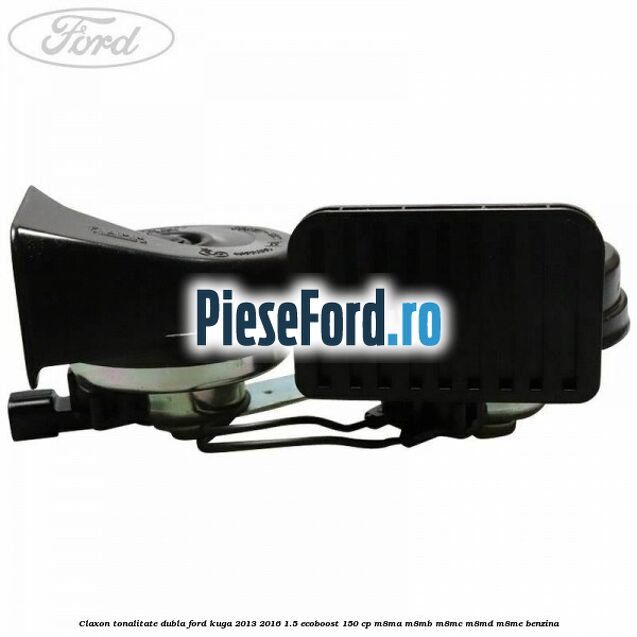 Claxon tonalitate dubla Ford Kuga 2013-2016 1.5 EcoBoost 150 cp Claxon tonalitate dubla Ford Kuga 2013-2016 1.5 EcoBoost 150 cp M8MA, M8MB, M8MC, M8MD, M8ME benzina