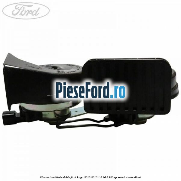 Claxon tonalitate dubla Ford Kuga 2013-2016 1.5 TDCi 120 cp XWMB, XWMC diesel