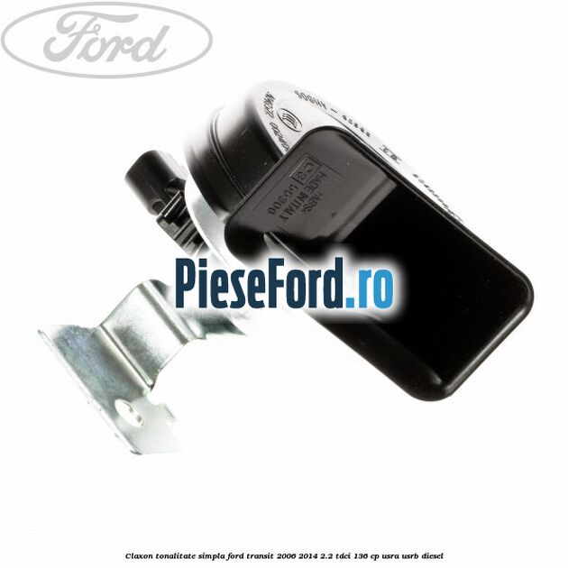 Claxon tonalitate simpla Ford Transit 2006-2014 2.2 TDCi 136 cp USRA, USRB diesel