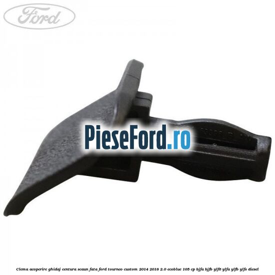 Clema acoperire ghidaj centura scaun fata Ford Tourneo Custom 2014-2018 2.0 EcoBlue 105 cp BJFA, BJFB, YLF6, YLFA, YLFB, YLFS diesel