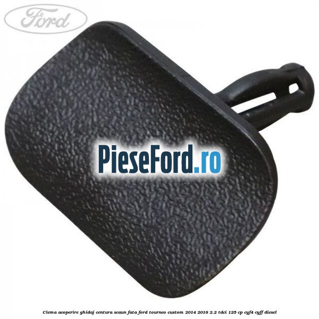 Clema acoperire ghidaj centura scaun fata Ford Tourneo Custom 2014-2018 2.2 TDCi 125 cp CYF4, CYFF diesel