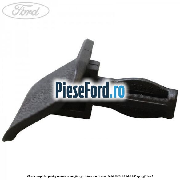 Clema acoperire ghidaj centura scaun fata Ford Tourneo Custom 2014-2018 2.2 TDCi 155 cp Clema acoperire ghidaj centura scaun fata Ford Tourneo Custom 2014-2018 2.2 TDCi 155 cp CVFF diesel