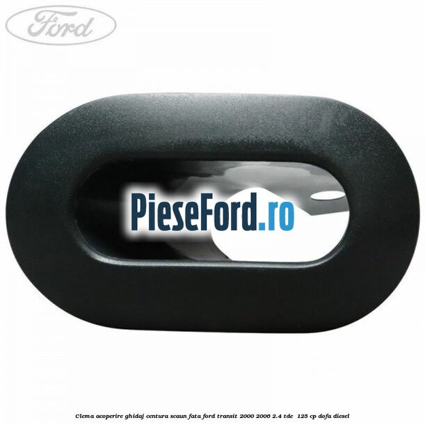 Clema acoperire ghidaj centura scaun fata Ford Transit 2000-2006 2.4 TDE  125 cp DOFA diesel