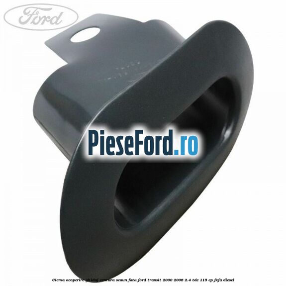 Clema acoperire ghidaj centura scaun fata Ford Transit 2000-2006 2.4 TDE 115 cp Clema acoperire ghidaj centura scaun fata Ford Transit 2000-2006 2.4 TDE 115 cp FXFA diesel