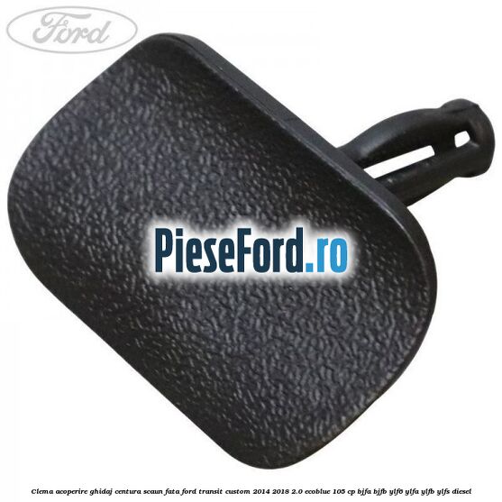 Clema acoperire ghidaj centura scaun fata Ford Transit Custom 2014-2018 2.0 EcoBlue 105 cp BJFA, BJFB, YLF6, YLFA, YLFB, YLFS diesel