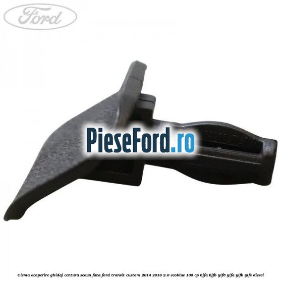 Clema acoperire ghidaj centura scaun fata Ford Transit Custom 2014-2018 2.0 EcoBlue 105 cp BJFA, BJFB, YLF6, YLFA, YLFB, YLFS diesel