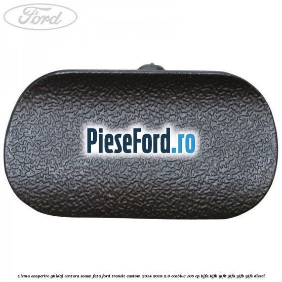 Clema acoperire ghidaj centura scaun fata Ford Transit Custom 2014-2018 2.0 EcoBlue 105 cp BJFA, BJFB, YLF6, YLFA, YLFB, YLFS diesel