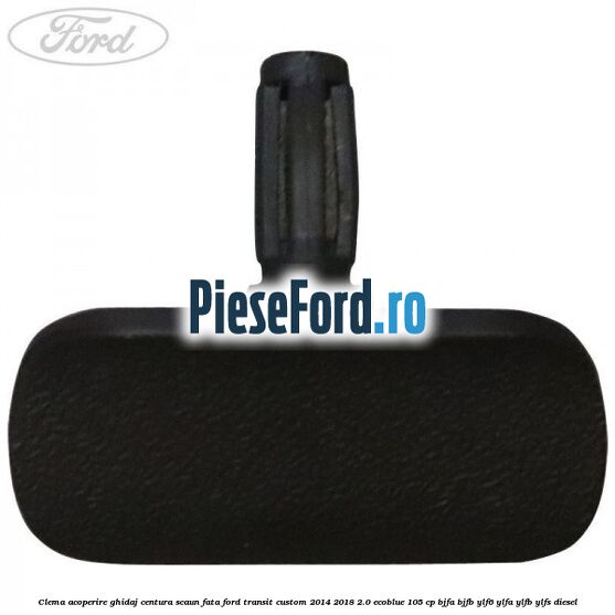 Clema acoperire ghidaj centura scaun fata Ford Transit Custom 2014-2018 2.0 EcoBlue 105 cp BJFA, BJFB, YLF6, YLFA, YLFB, YLFS diesel