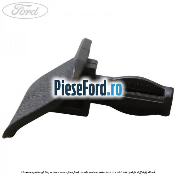 Clema acoperire ghidaj centura scaun fata Ford Transit Custom 2014-2018 2.2 TDCi 100 cp DRF4, DRFF, DRFG diesel