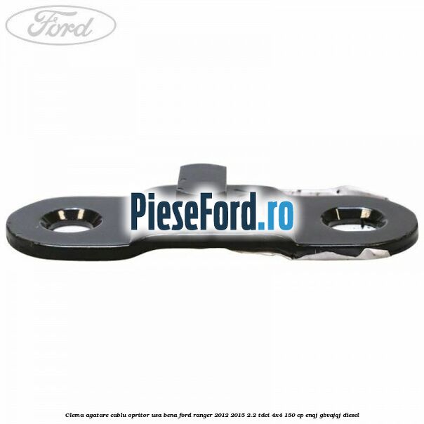 Clema agatare cablu opritor usa bena Ford Ranger 2012-2015 2.2 TDCi 4x4 150 cp Clema agatare cablu opritor usa bena Ford Ranger 2012-2015 2.2 TDCi 4x4 150 cp ENQJ, GBVAJQJ diesel