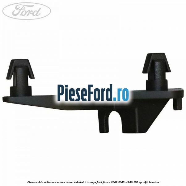 Clema cablu actionare maner scaun rabatabil stanga Ford Fiesta 2002-2005 ST150 150 cp N4JB benzina