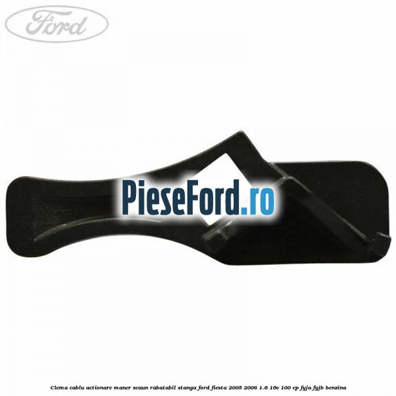 Clema cablu actionare maner scaun rabatabil stanga Ford Fiesta 2005-2008 1.6 16V 100 cp FYJA, FYJB benzina
