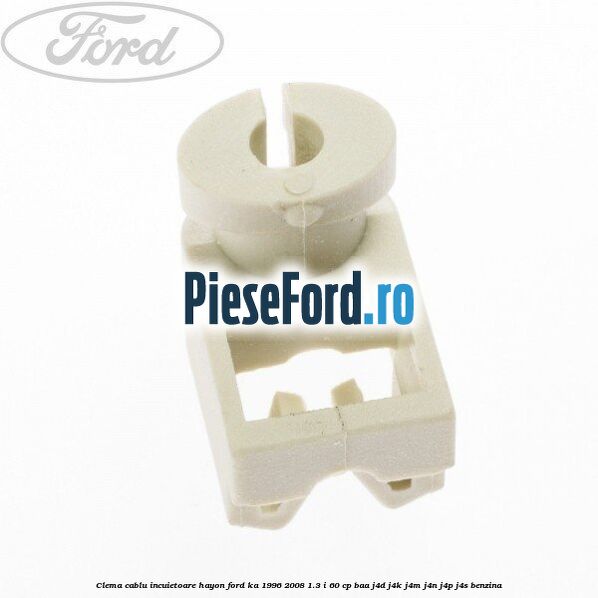 Clema cablu incuietoare hayon Ford Ka 1996-2008 1.3 i 60 cp Clema cablu incuietoare hayon Ford Ka 1996-2008 1.3 i 60 cp BAA, J4D, J4K, J4M, J4N, J4P, J4S benzina