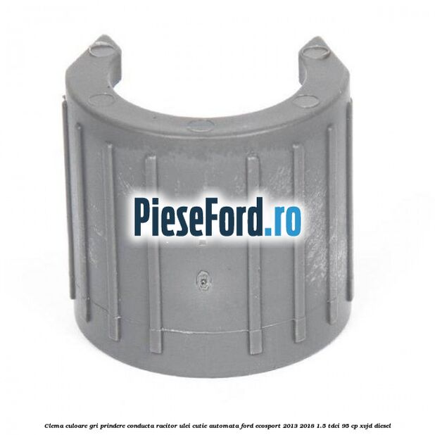 Clema culoare gri prindere conducta racitor ulei cutie automata Ford EcoSport 2013-2018 1.5 TDCi 95 cp Clema culoare gri prindere conducta racitor ulei cutie automata Ford EcoSport 2013-2018 1.5 TDCi 95 cp XVJD diesel