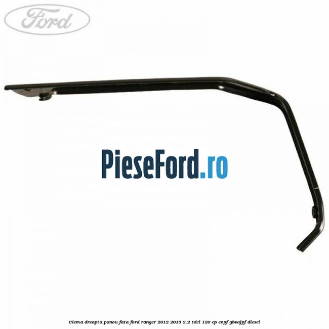 Clema dreapta panou fata Ford Ranger 2012-2015 2.2 TDCi 120 cp ENPF, GBVAJPF diesel