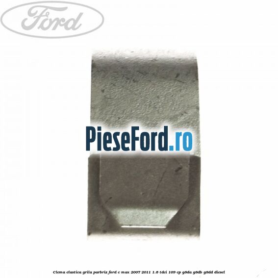 Clema elastica grila parbriz Ford C-Max 2007-2011 1.6 TDCi 109 cp G8DA, G8DB, G8DD diesel
