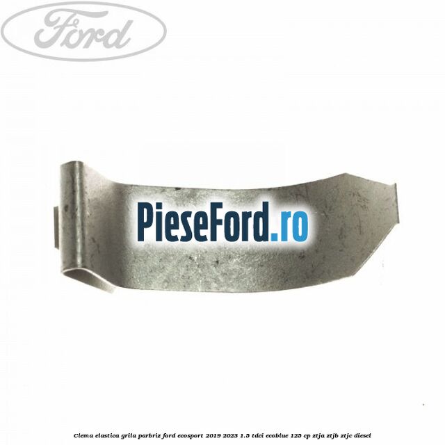 Clema elastica grila parbriz Ford EcoSport 2019-2023 1.5 TDCi EcoBlue 125 cp ZTJA, ZTJB, ZTJC diesel