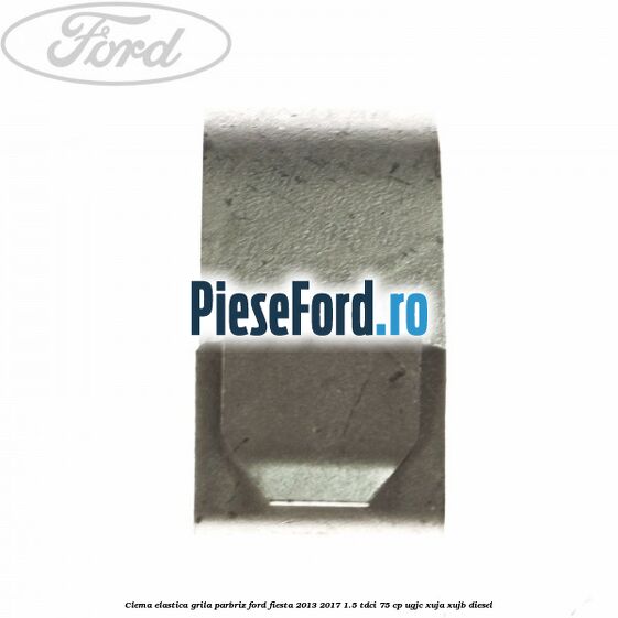 Clema elastica grila parbriz Ford Fiesta 2013-2017 1.5 TDCi 75 cp UGJC, XUJA, XUJB diesel