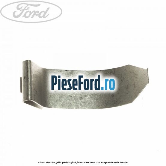 Clema elastica grila parbriz Ford Focus 2008-2011 1.4 80 cp ASDA, ASDB benzina