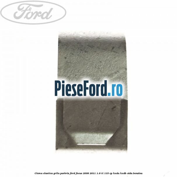 Clema elastica grila parbriz Ford Focus 2008-2011 1.6 Ti 115 cp Clema elastica grila parbriz Ford Focus 2008-2011 1.6 Ti 115 cp HXDA, HXDB, SIDA benzina