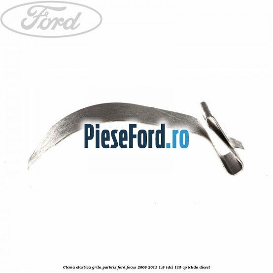 Clema elastica grila parbriz Ford Focus 2008-2011 1.8 TDCi 115 cp Clema elastica grila parbriz Ford Focus 2008-2011 1.8 TDCi 115 cp KKDA diesel