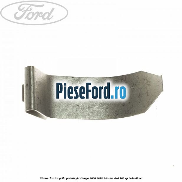 Clema elastica grila parbriz Ford Kuga 2008-2012 2.0 TDCI 4x4 163 cp Clema elastica grila parbriz Ford Kuga 2008-2012 2.0 TDCI 4x4 163 cp TXDA diesel