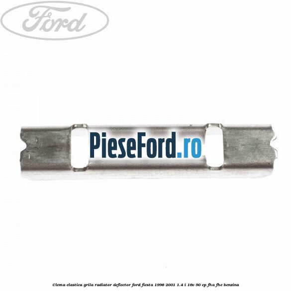 Clema elastica grila radiator, deflector Ford Fiesta 1996-2001 1.4 i 16V 90 cp FHA, FHE benzina