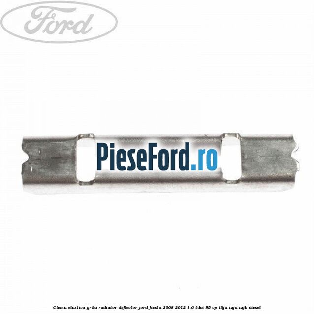 Clema elastica grila radiator, deflector Ford Fiesta 2008-2012 1.6 TDCi 95 cp Clema elastica grila radiator, deflector Ford Fiesta 2008-2012 1.6 TDCi 95 cp T3JA, TZJA, TZJB diesel