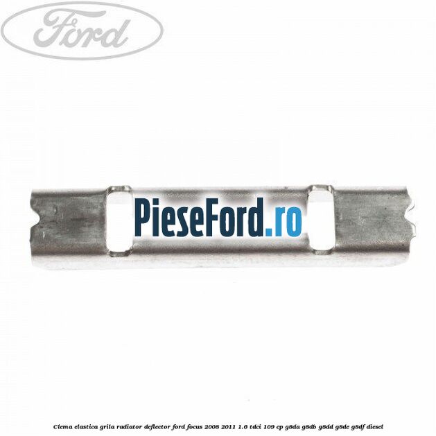 Clema elastica grila radiator, deflector Ford Focus 2008-2011 1.6 TDCi 109 cp G8DA, G8DB, G8DD, G8DE, G8DF diesel