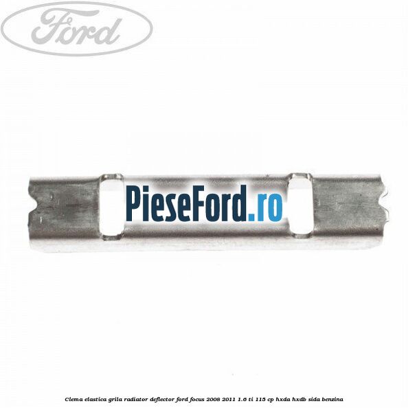 Clema elastica grila radiator, deflector Ford Focus 2008-2011 1.6 Ti 115 cp HXDA, HXDB, SIDA benzina