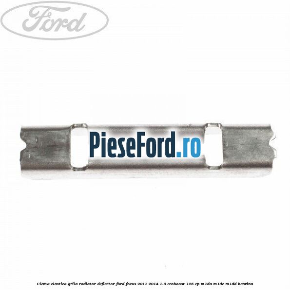 Clema elastica grila radiator, deflector Ford Focus 2011-2014 1.0 EcoBoost 125 cp M1DA, M1DC, M1DD benzina