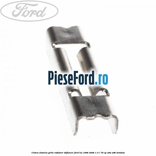 Clema elastica grila radiator, deflector Ford Ka 1996-2008 1.3 i 70 cp Clema elastica grila radiator, deflector Ford Ka 1996-2008 1.3 i 70 cp A9A, A9B benzina