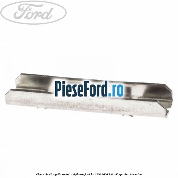 Clema elastica grila radiator, deflector Ford Ka 1996-2008 1.6 i 95 cp Clema elastica grila radiator, deflector Ford Ka 1996-2008 1.6 i 95 cp CDB, CDC benzina
